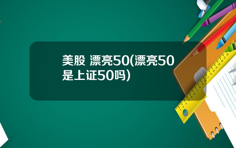 美股 漂亮50(漂亮50是上证50吗)